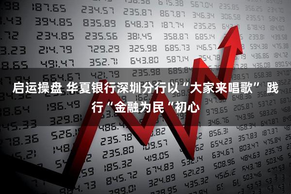 启运操盘 华夏银行深圳分行以“大家来唱歌” 践行“金融为民“初心