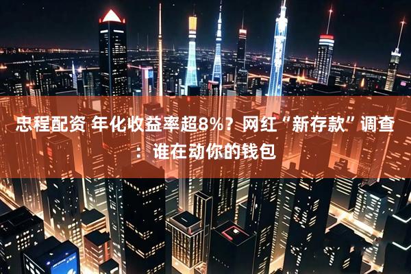 忠程配资 年化收益率超8%?网红“新存款”调查:谁在动你的钱包