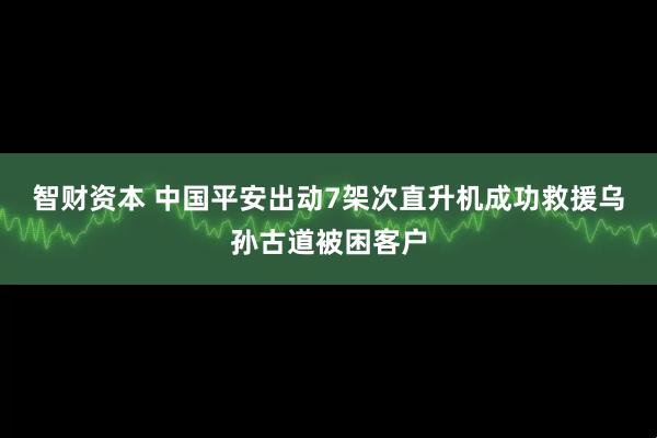 智财资本 中国平安出动7架次直升机成功救援乌孙古道被困客户