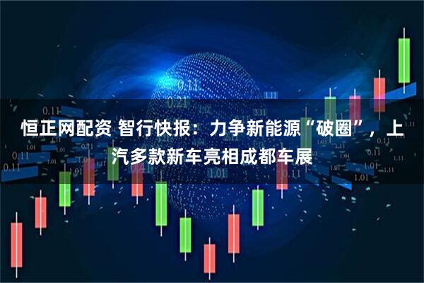 恒正网配资 智行快报:力争新能源“破圈”,上汽多款新车亮相成都车展