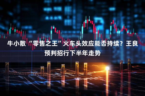 牛小散 “零售之王”火车头效应能否持续?王良预判招行下半年走势