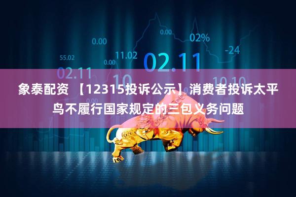象泰配资 【12315投诉公示】消费者投诉太平鸟不履行国家规定的三包义务问题