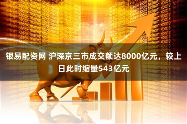银易配资网 沪深京三市成交额达8000亿元，较上日此时缩量543亿元