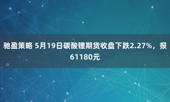 驰盈策略 5月19日碳酸锂期货收盘下跌2.27%,报61180元