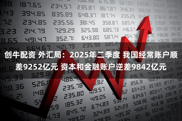 创牛配资 外汇局：2025年二季度 我国经常账户顺差9252亿元 资本和金融账户逆差9842亿元