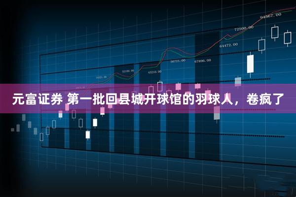 元富证券 第一批回县城开球馆的羽球人,卷疯了