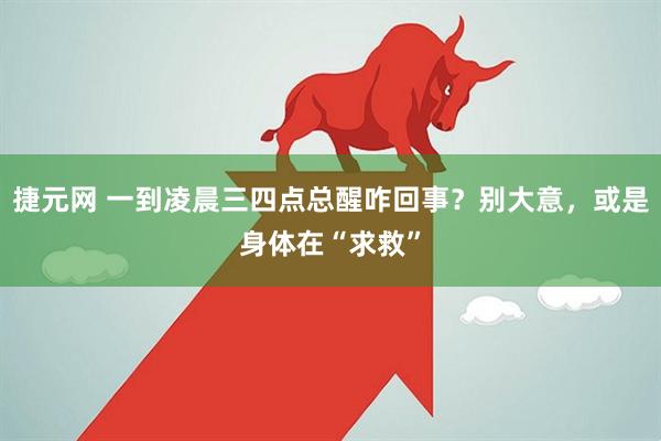 捷元网 一到凌晨三四点总醒咋回事?别大意,或是身体在“求救”