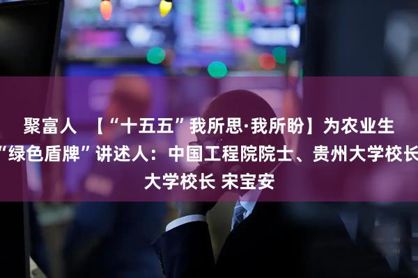 聚富人 【“十五五”我所思·我所盼】为农业生产筑就“绿色盾牌”讲述人:中国工程院院士、贵州大学校长 宋宝安