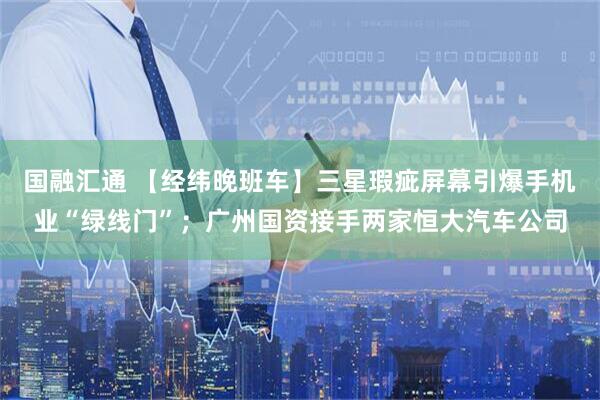 国融汇通 【经纬晚班车】三星瑕疵屏幕引爆手机业“绿线门”;广州国资接手两家恒大汽车公司