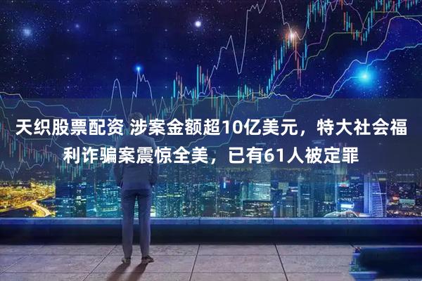 天织股票配资 涉案金额超10亿美元,特大社会福利诈骗案震惊全美,已有61人被定罪